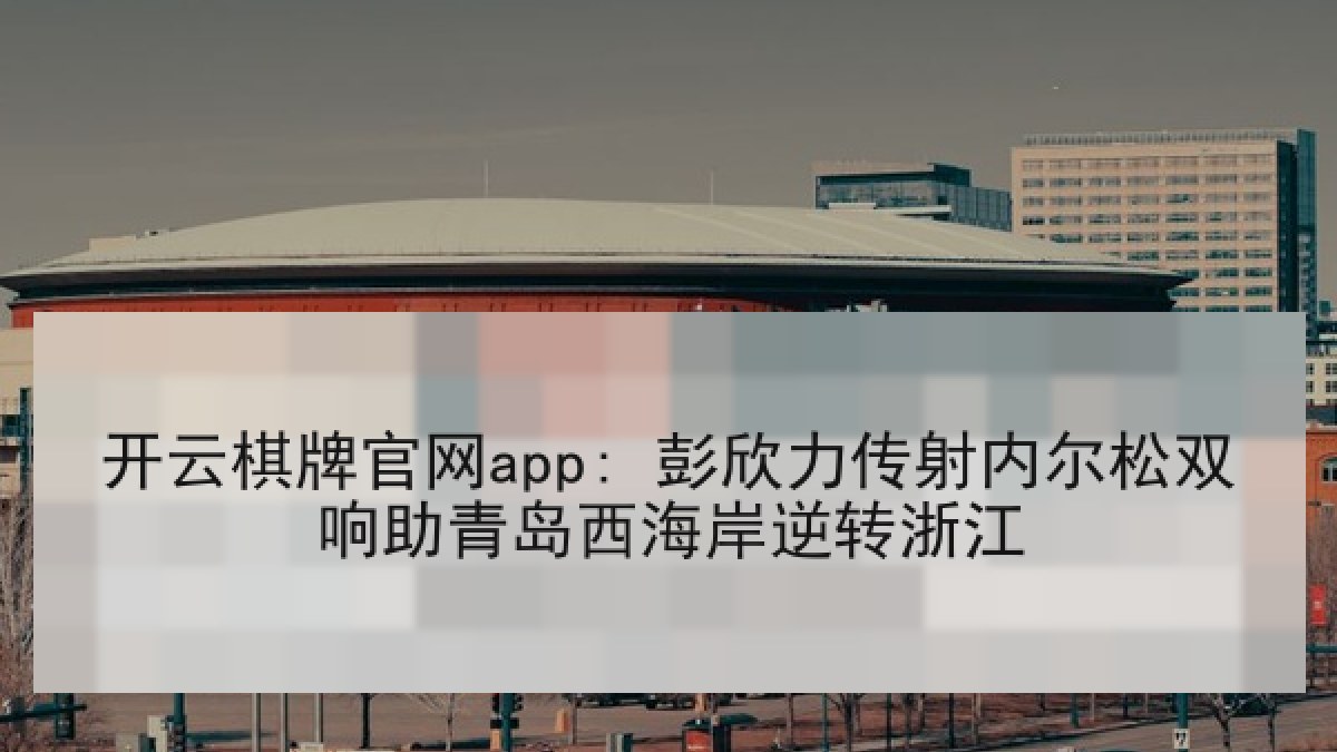 开云棋牌官网app: 彭欣力传射内尔松双响助青岛西海岸逆转浙江