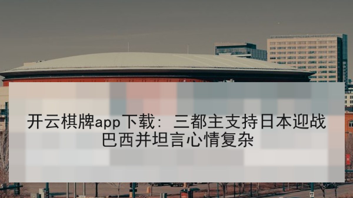 开云棋牌app下载: 三都主支持日本迎战巴西并坦言心情复杂
