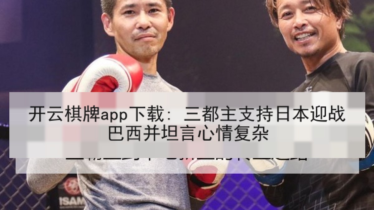 开云棋牌app下载: 三都主支持日本迎战巴西并坦言心情复杂