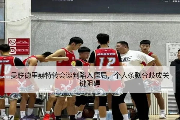 曼联德里赫特转会谈判陷入僵局，个人条款分歧成关键阻碍