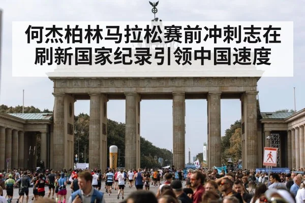 何杰柏林马拉松赛前冲刺志在刷新国家纪录引领中国速度