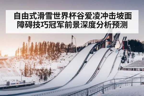 自由式滑雪世界杯谷爱凌冲击坡面障碍技巧冠军前景深度分析预测