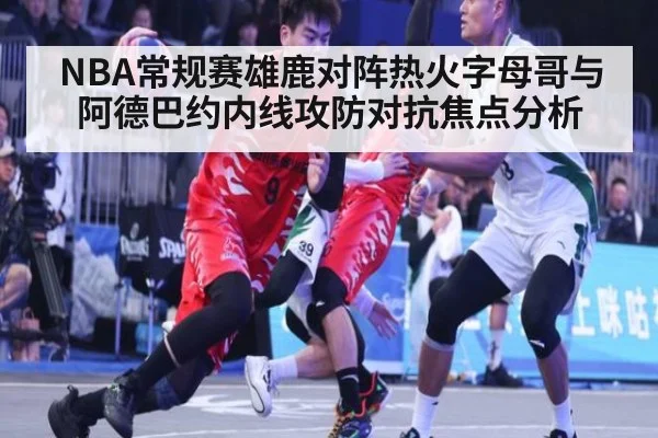 NBA常规赛雄鹿对阵热火字母哥与阿德巴约内线攻防对抗焦点分析