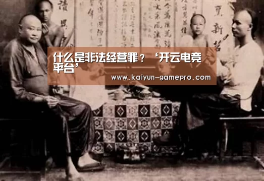 什么是非法经营罪?‘开云电竞平台’(图2) 开云棋牌游戏