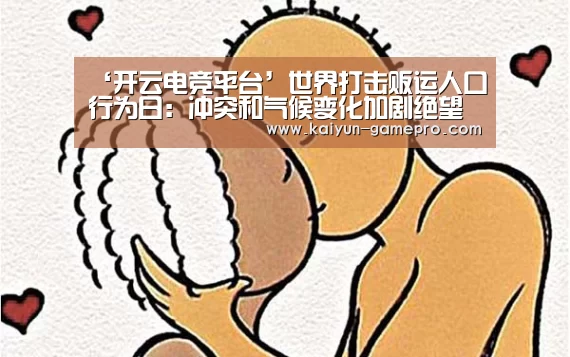 ‘开云电竞平台’世界打击贩运人口行为日:冲突和气候变化加剧绝望处境 使贩运活动愈演愈烈(图2) 开云电竞赛事直播