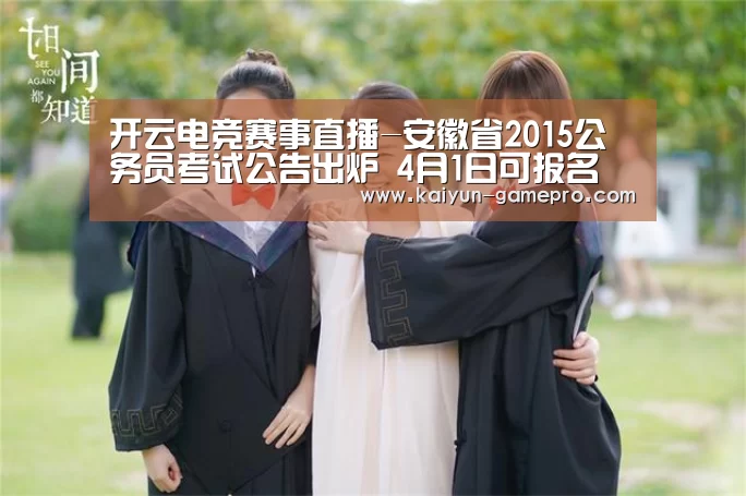 开云电竞赛事直播-安徽省2015公务员考试公告出炉 4月1日